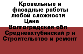 Кровельные и фасадные работы любой сложности › Цена ­ 150 - Волгоградская обл., Среднеахтубинский р-н Строительство и ремонт » Услуги   . Волгоградская обл.